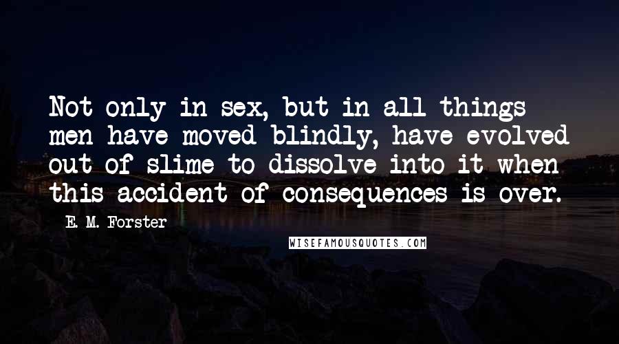 E. M. Forster Quotes: Not only in sex, but in all things men have moved blindly, have evolved out of slime to dissolve into it when this accident of consequences is over.