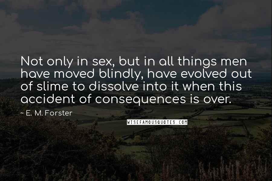 E. M. Forster Quotes: Not only in sex, but in all things men have moved blindly, have evolved out of slime to dissolve into it when this accident of consequences is over.