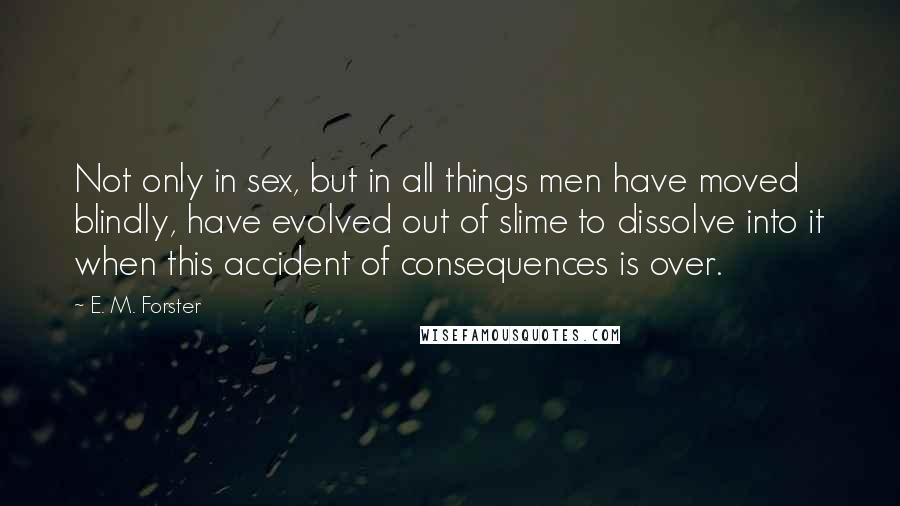 E. M. Forster Quotes: Not only in sex, but in all things men have moved blindly, have evolved out of slime to dissolve into it when this accident of consequences is over.