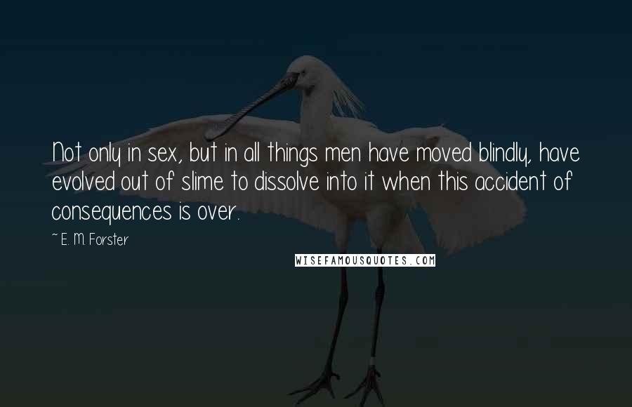 E. M. Forster Quotes: Not only in sex, but in all things men have moved blindly, have evolved out of slime to dissolve into it when this accident of consequences is over.