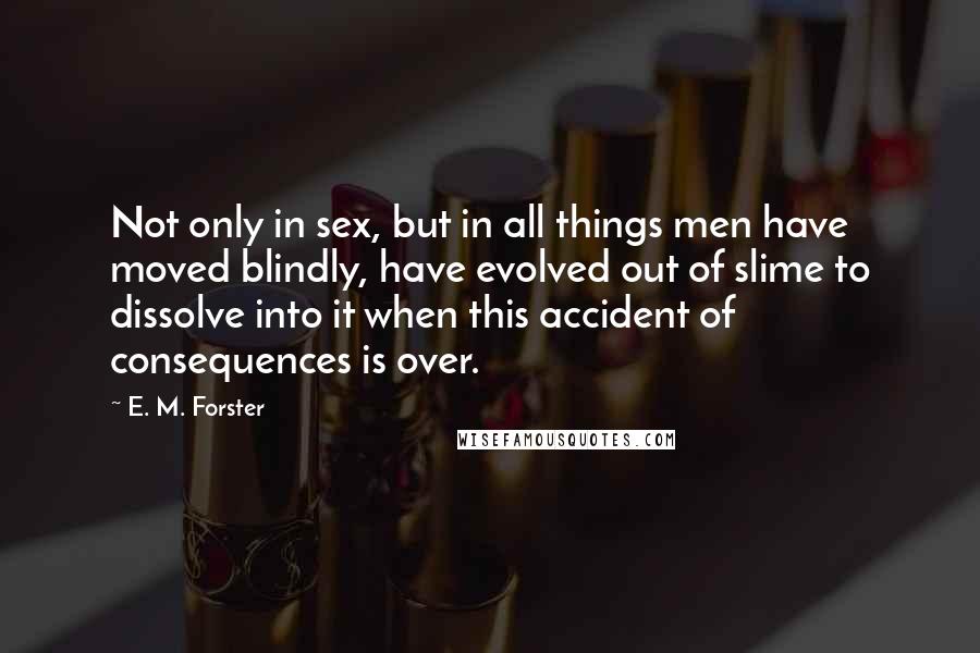 E. M. Forster Quotes: Not only in sex, but in all things men have moved blindly, have evolved out of slime to dissolve into it when this accident of consequences is over.