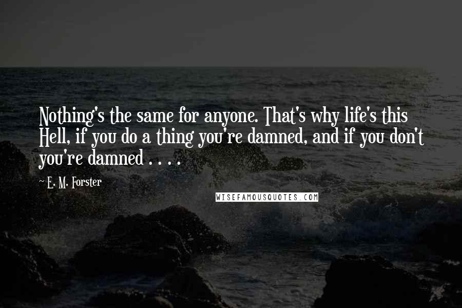 E. M. Forster Quotes: Nothing's the same for anyone. That's why life's this Hell, if you do a thing you're damned, and if you don't you're damned . . . .
