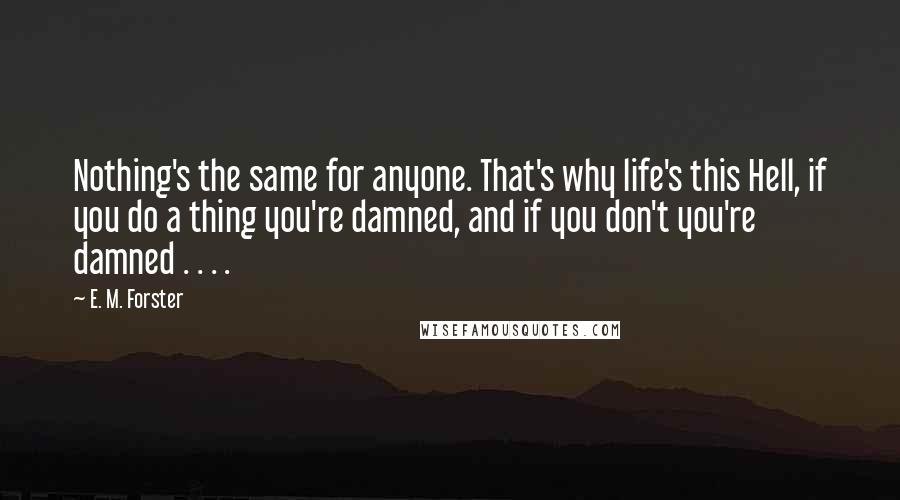E. M. Forster Quotes: Nothing's the same for anyone. That's why life's this Hell, if you do a thing you're damned, and if you don't you're damned . . . .