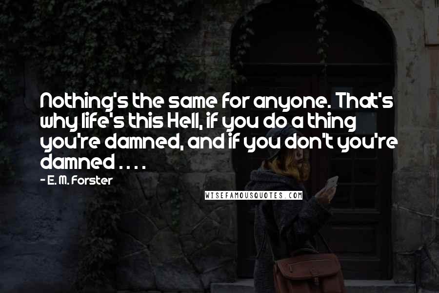 E. M. Forster Quotes: Nothing's the same for anyone. That's why life's this Hell, if you do a thing you're damned, and if you don't you're damned . . . .