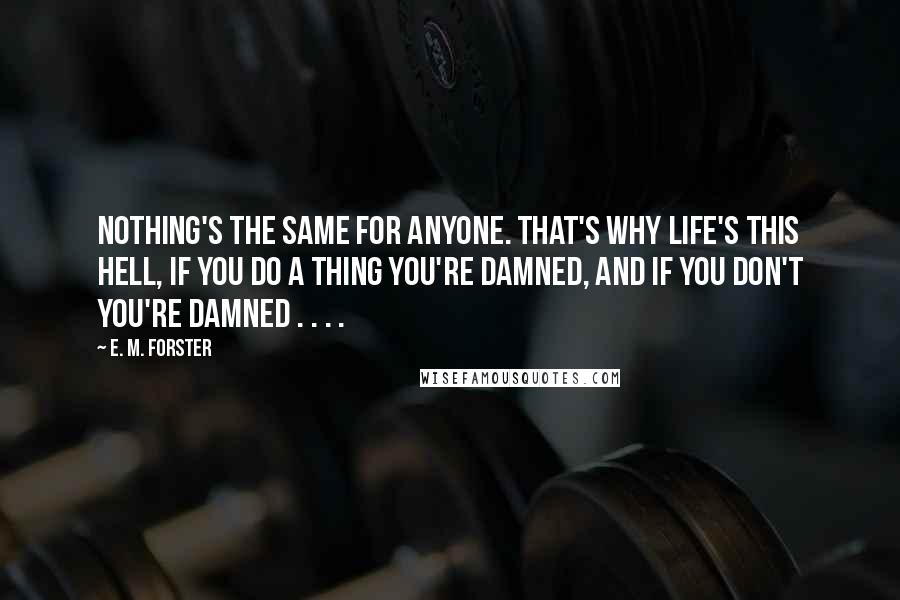 E. M. Forster Quotes: Nothing's the same for anyone. That's why life's this Hell, if you do a thing you're damned, and if you don't you're damned . . . .