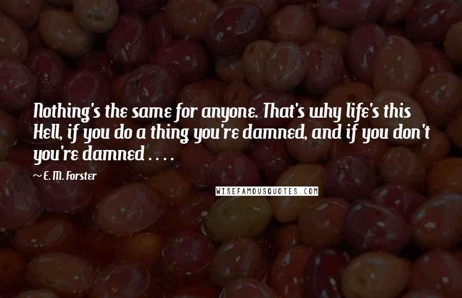 E. M. Forster Quotes: Nothing's the same for anyone. That's why life's this Hell, if you do a thing you're damned, and if you don't you're damned . . . .