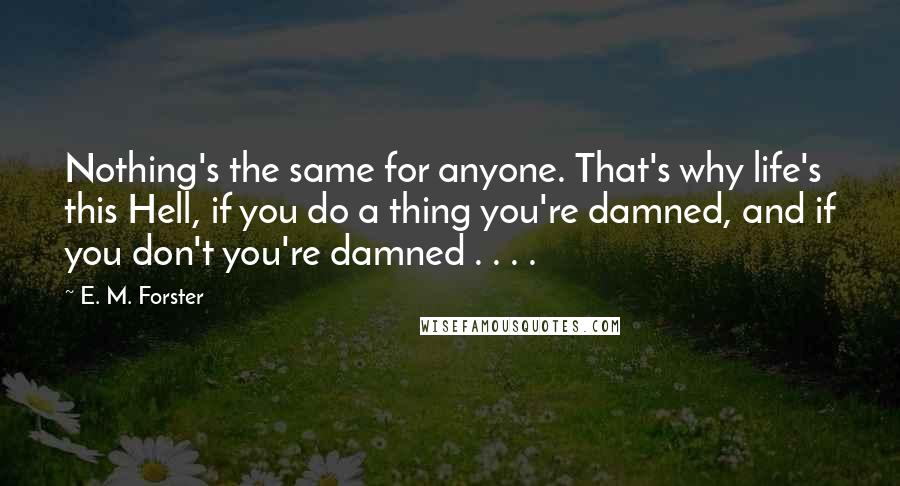 E. M. Forster Quotes: Nothing's the same for anyone. That's why life's this Hell, if you do a thing you're damned, and if you don't you're damned . . . .