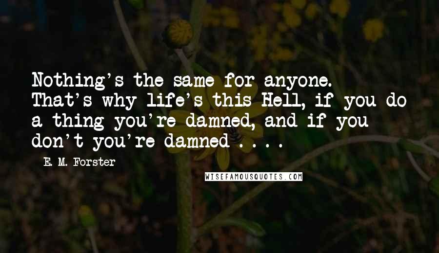 E. M. Forster Quotes: Nothing's the same for anyone. That's why life's this Hell, if you do a thing you're damned, and if you don't you're damned . . . .