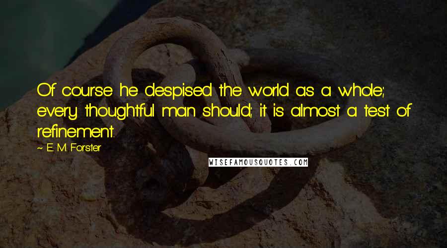 E. M. Forster Quotes: Of course he despised the world as a whole; every thoughtful man should; it is almost a test of refinement.