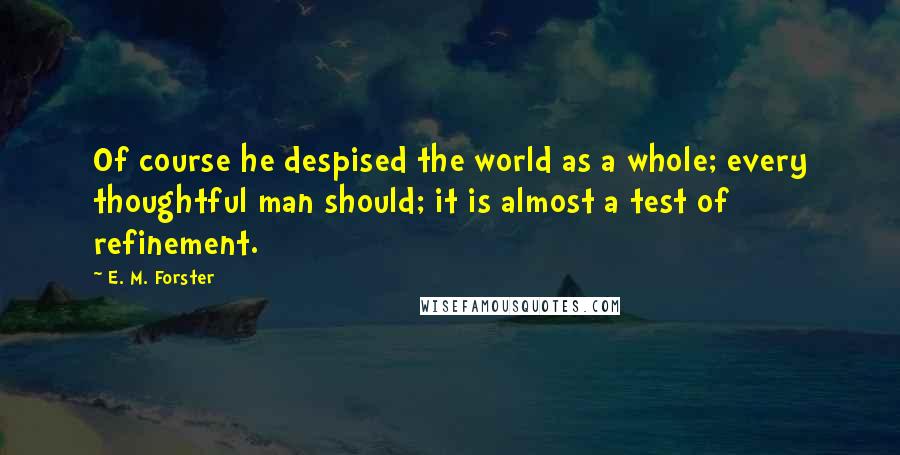 E. M. Forster Quotes: Of course he despised the world as a whole; every thoughtful man should; it is almost a test of refinement.