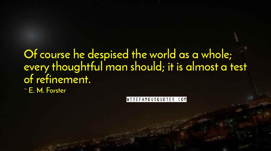 E. M. Forster Quotes: Of course he despised the world as a whole; every thoughtful man should; it is almost a test of refinement.