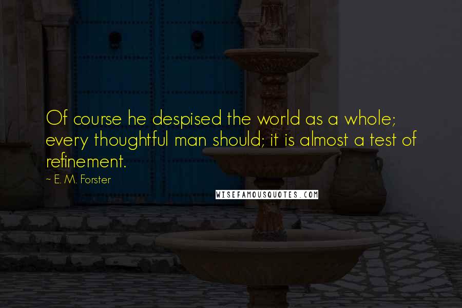 E. M. Forster Quotes: Of course he despised the world as a whole; every thoughtful man should; it is almost a test of refinement.