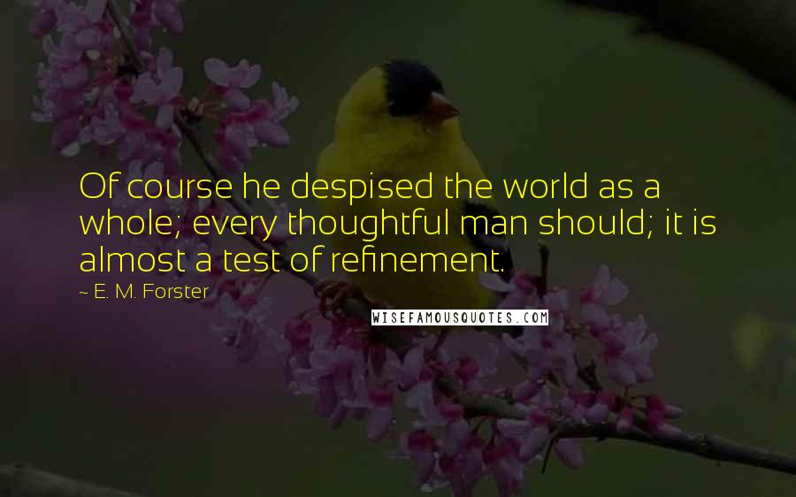 E. M. Forster Quotes: Of course he despised the world as a whole; every thoughtful man should; it is almost a test of refinement.