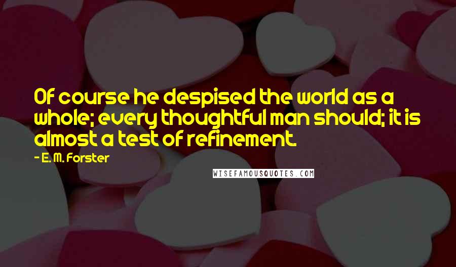 E. M. Forster Quotes: Of course he despised the world as a whole; every thoughtful man should; it is almost a test of refinement.