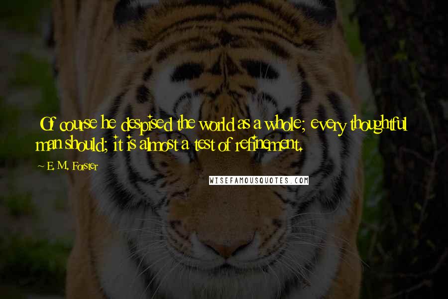 E. M. Forster Quotes: Of course he despised the world as a whole; every thoughtful man should; it is almost a test of refinement.