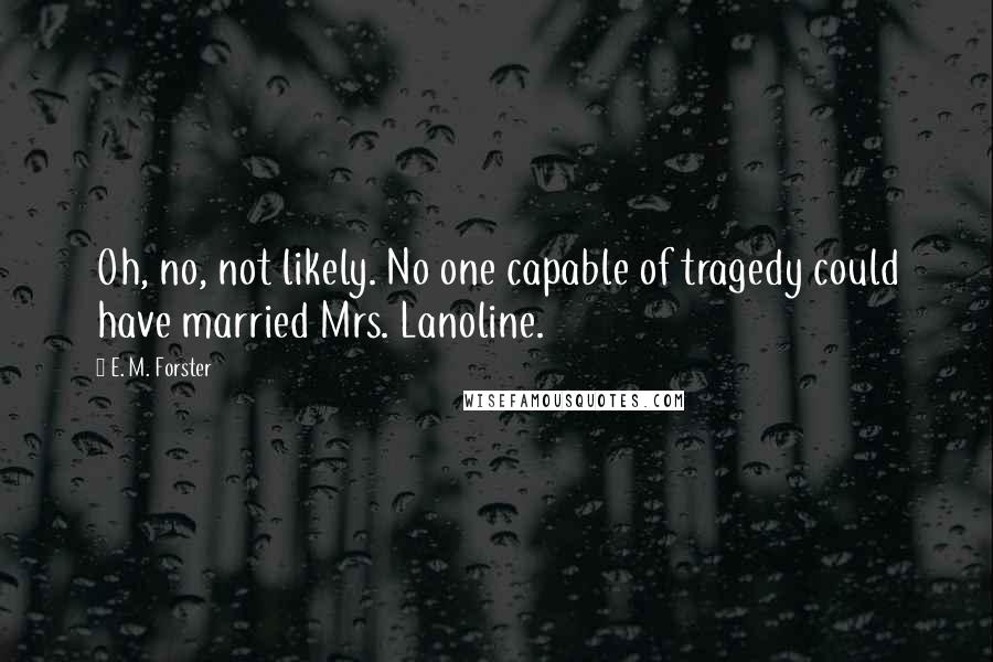 E. M. Forster Quotes: Oh, no, not likely. No one capable of tragedy could have married Mrs. Lanoline.