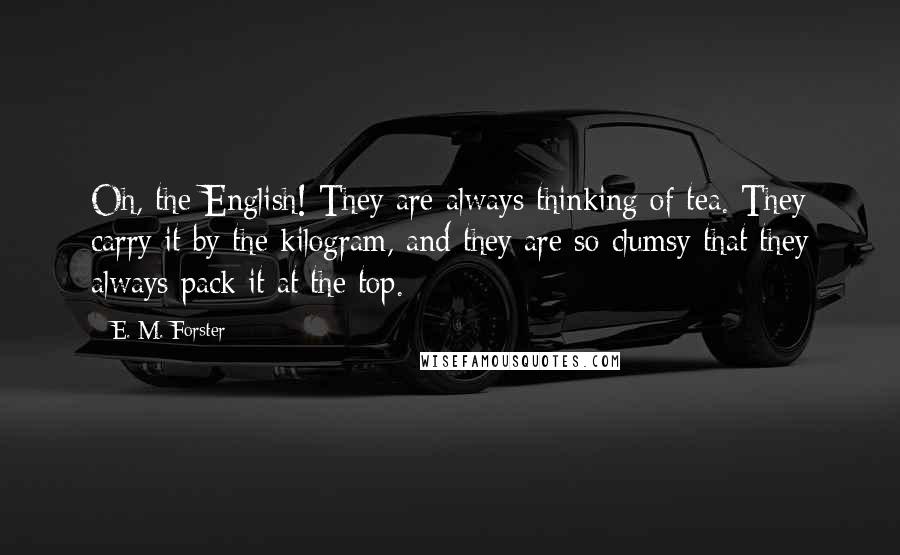 E. M. Forster Quotes: Oh, the English! They are always thinking of tea. They carry it by the kilogram, and they are so clumsy that they always pack it at the top.