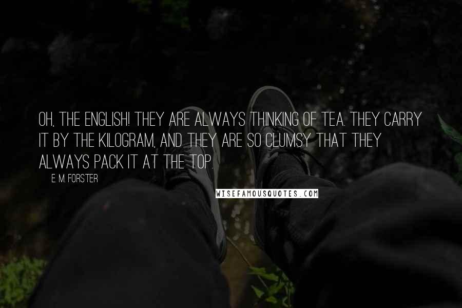 E. M. Forster Quotes: Oh, the English! They are always thinking of tea. They carry it by the kilogram, and they are so clumsy that they always pack it at the top.