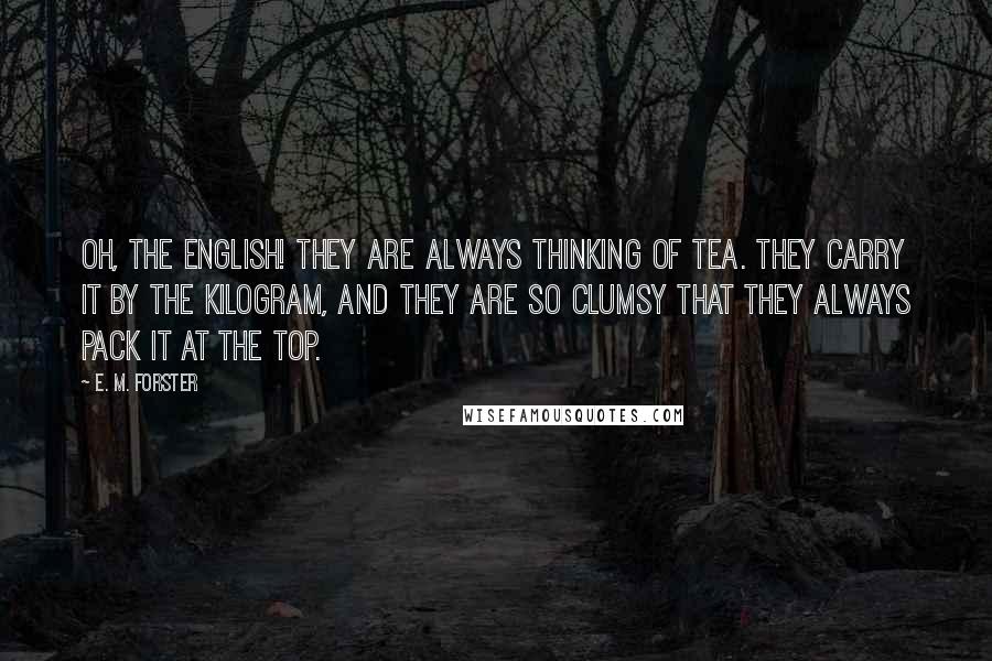 E. M. Forster Quotes: Oh, the English! They are always thinking of tea. They carry it by the kilogram, and they are so clumsy that they always pack it at the top.