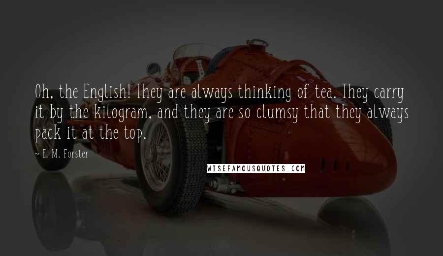 E. M. Forster Quotes: Oh, the English! They are always thinking of tea. They carry it by the kilogram, and they are so clumsy that they always pack it at the top.