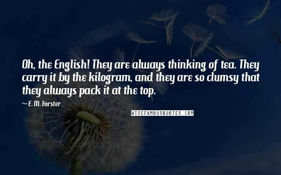 E. M. Forster Quotes: Oh, the English! They are always thinking of tea. They carry it by the kilogram, and they are so clumsy that they always pack it at the top.