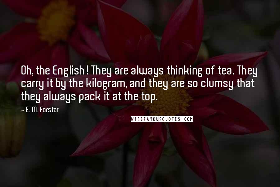 E. M. Forster Quotes: Oh, the English! They are always thinking of tea. They carry it by the kilogram, and they are so clumsy that they always pack it at the top.