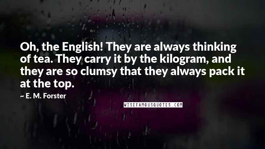 E. M. Forster Quotes: Oh, the English! They are always thinking of tea. They carry it by the kilogram, and they are so clumsy that they always pack it at the top.