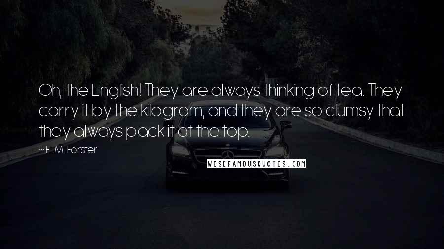 E. M. Forster Quotes: Oh, the English! They are always thinking of tea. They carry it by the kilogram, and they are so clumsy that they always pack it at the top.