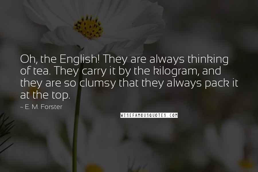 E. M. Forster Quotes: Oh, the English! They are always thinking of tea. They carry it by the kilogram, and they are so clumsy that they always pack it at the top.