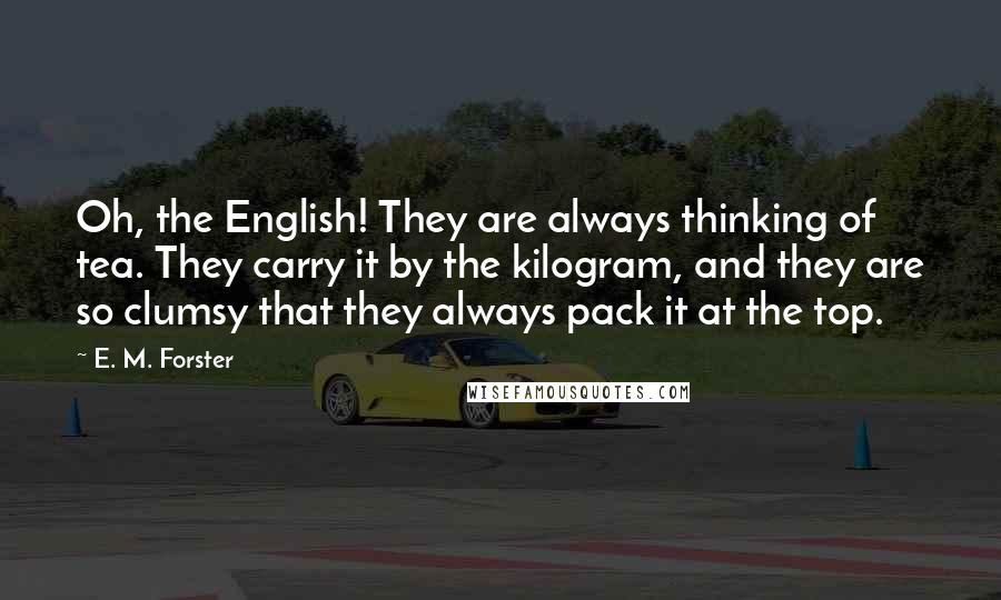 E. M. Forster Quotes: Oh, the English! They are always thinking of tea. They carry it by the kilogram, and they are so clumsy that they always pack it at the top.