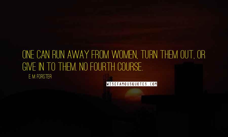 E. M. Forster Quotes: One can run away from women, turn them out, or give in to them. No fourth course.