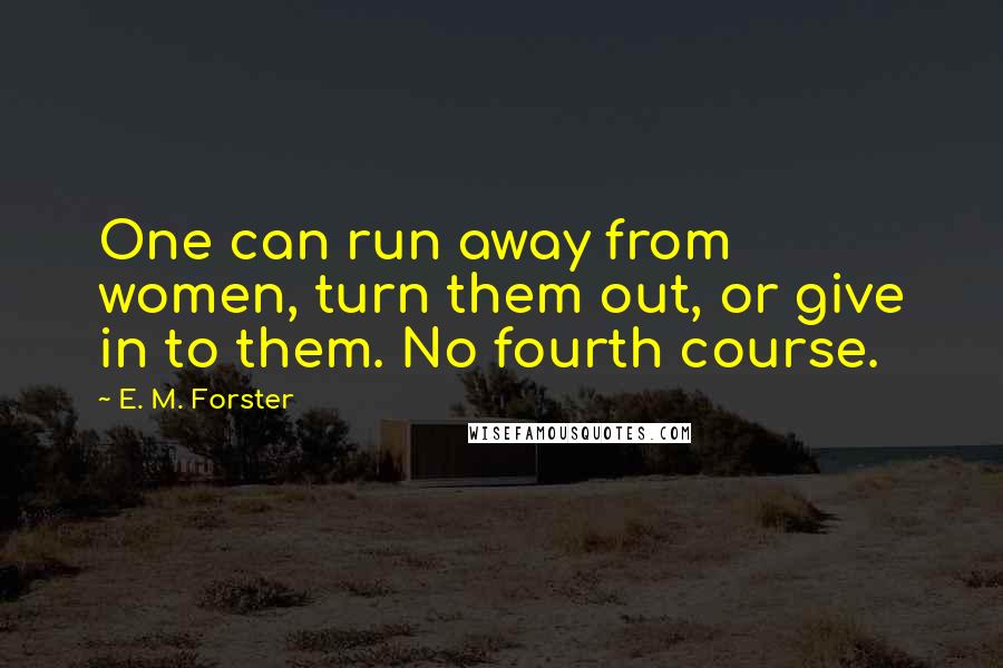 E. M. Forster Quotes: One can run away from women, turn them out, or give in to them. No fourth course.