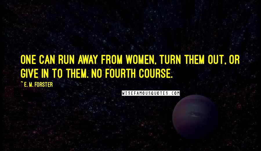 E. M. Forster Quotes: One can run away from women, turn them out, or give in to them. No fourth course.