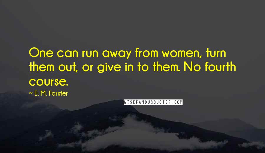 E. M. Forster Quotes: One can run away from women, turn them out, or give in to them. No fourth course.