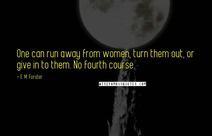 E. M. Forster Quotes: One can run away from women, turn them out, or give in to them. No fourth course.