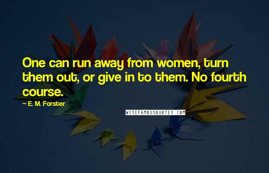 E. M. Forster Quotes: One can run away from women, turn them out, or give in to them. No fourth course.