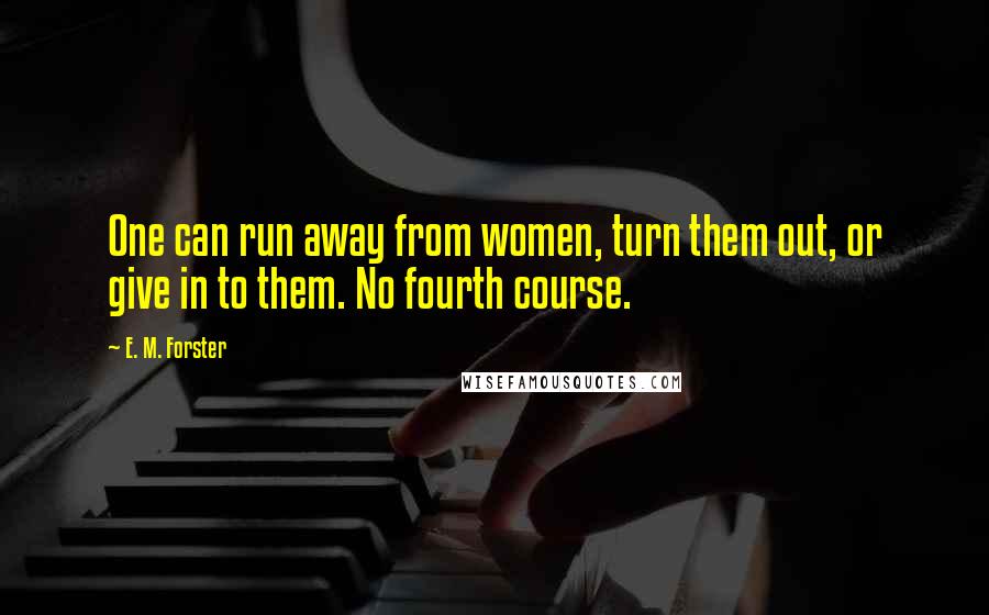 E. M. Forster Quotes: One can run away from women, turn them out, or give in to them. No fourth course.