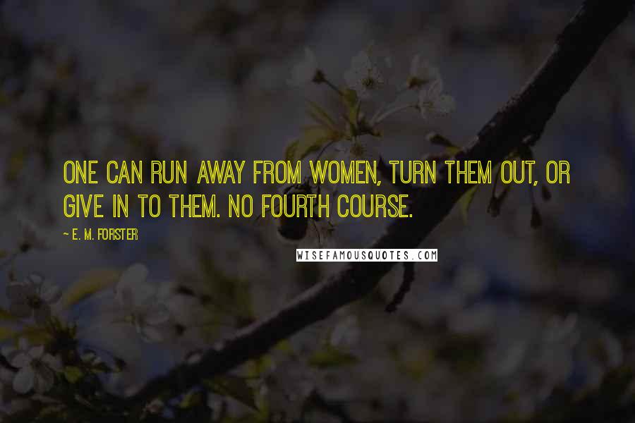 E. M. Forster Quotes: One can run away from women, turn them out, or give in to them. No fourth course.