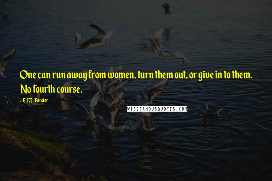 E. M. Forster Quotes: One can run away from women, turn them out, or give in to them. No fourth course.