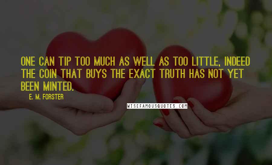 E. M. Forster Quotes: One can tip too much as well as too little, indeed the coin that buys the exact truth has not yet been minted.