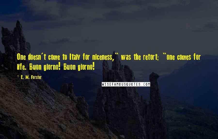 E. M. Forster Quotes: One doesn't come to Italy for niceness," was the retort; "one comes for life. Buon giorno! Buon giorno!