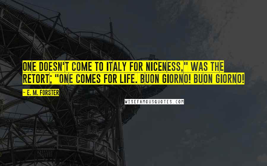 E. M. Forster Quotes: One doesn't come to Italy for niceness," was the retort; "one comes for life. Buon giorno! Buon giorno!