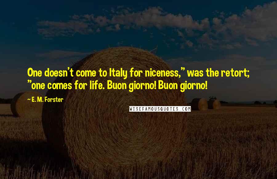 E. M. Forster Quotes: One doesn't come to Italy for niceness," was the retort; "one comes for life. Buon giorno! Buon giorno!