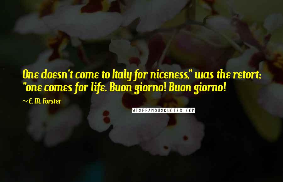 E. M. Forster Quotes: One doesn't come to Italy for niceness," was the retort; "one comes for life. Buon giorno! Buon giorno!