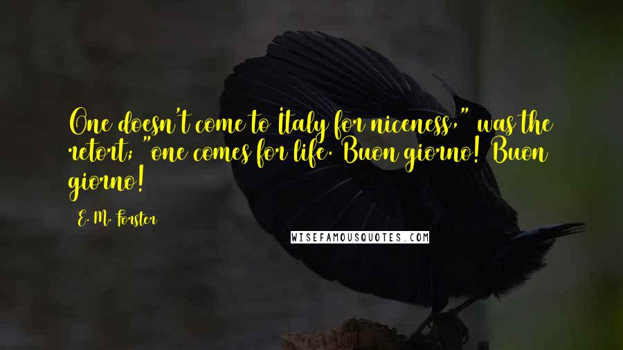 E. M. Forster Quotes: One doesn't come to Italy for niceness," was the retort; "one comes for life. Buon giorno! Buon giorno!