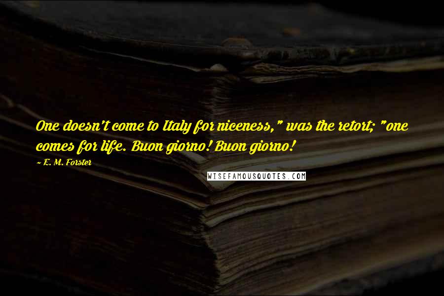 E. M. Forster Quotes: One doesn't come to Italy for niceness," was the retort; "one comes for life. Buon giorno! Buon giorno!