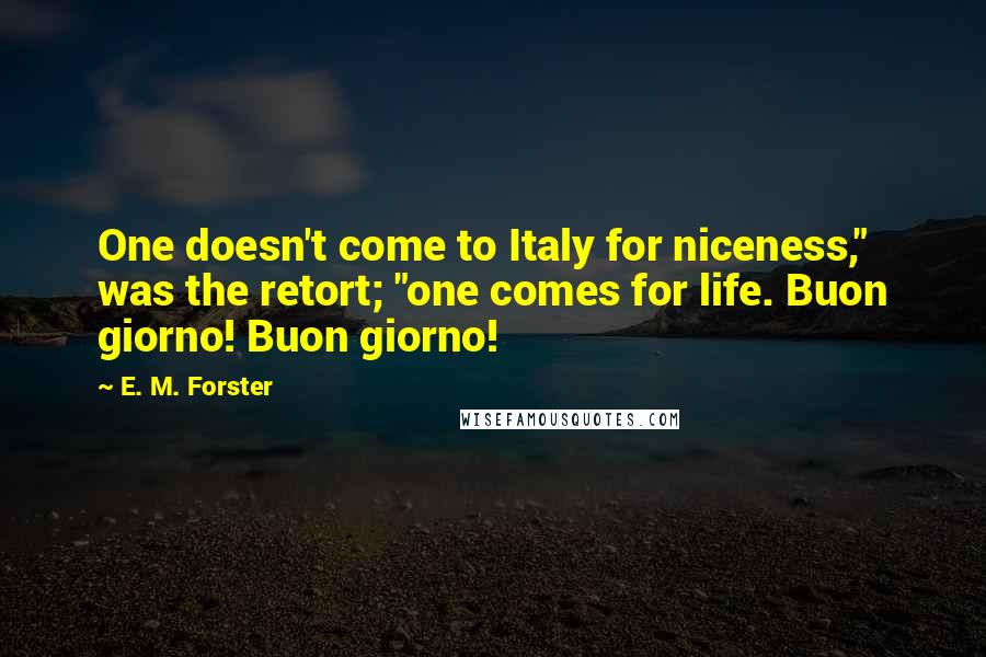 E. M. Forster Quotes: One doesn't come to Italy for niceness," was the retort; "one comes for life. Buon giorno! Buon giorno!