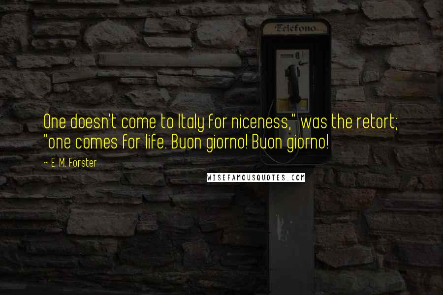 E. M. Forster Quotes: One doesn't come to Italy for niceness," was the retort; "one comes for life. Buon giorno! Buon giorno!