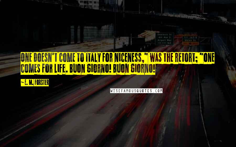 E. M. Forster Quotes: One doesn't come to Italy for niceness," was the retort; "one comes for life. Buon giorno! Buon giorno!