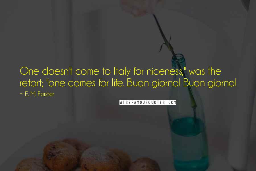 E. M. Forster Quotes: One doesn't come to Italy for niceness," was the retort; "one comes for life. Buon giorno! Buon giorno!